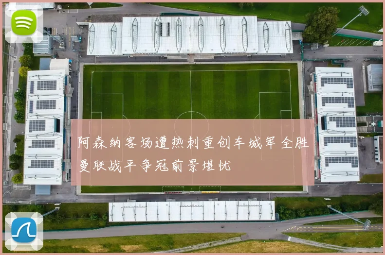 阿森纳客场遭热刺重创车城军全胜曼联战平争冠前景堪忧