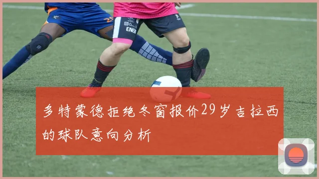 多特蒙德拒绝冬窗报价29岁吉拉西的球队意向分析