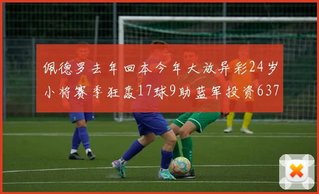 佩德罗去年回本今年大放异彩24岁小将赛季狂轰17球9助蓝军投资6370万回报丰厚