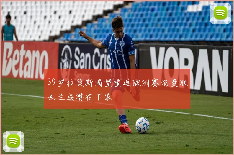 39岁拉莫斯渴望重返欧洲赛场曼联米兰成潜在下家