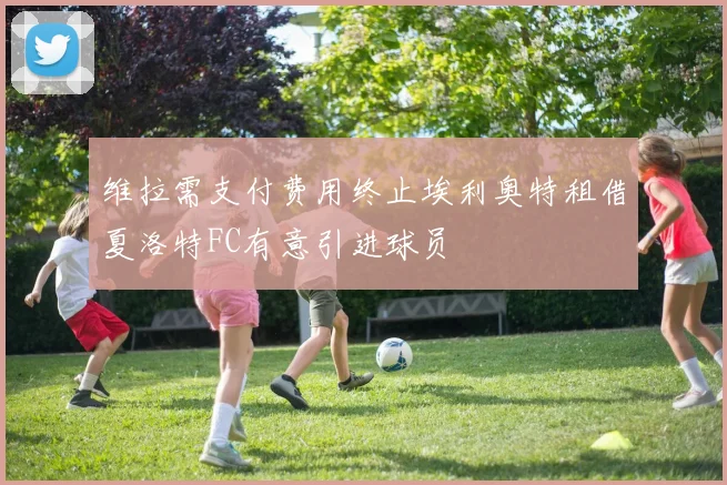 维拉需支付费用终止埃利奥特租借夏洛特FC有意引进球员