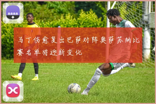 马丁伤愈复出巴萨对阵奥萨苏纳比赛名单将迎新变化