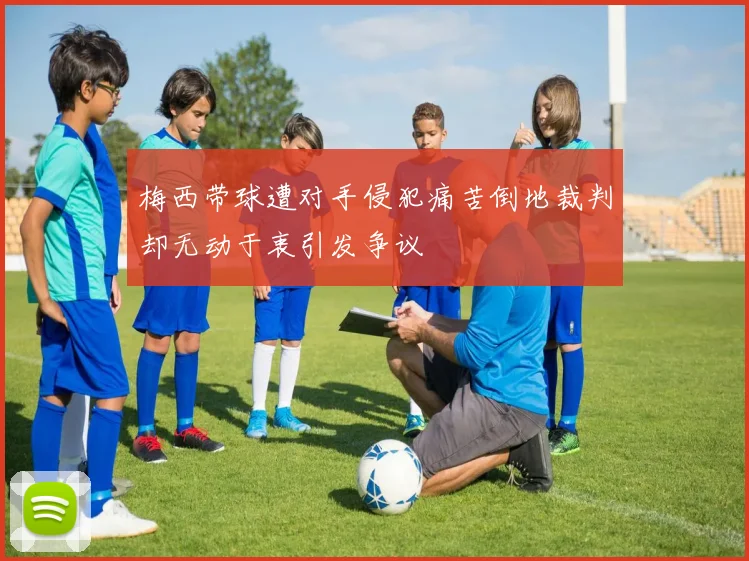 梅西带球遭对手侵犯痛苦倒地裁判却无动于衷引发争议