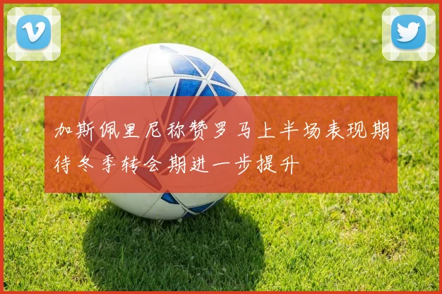 加斯佩里尼称赞罗马上半场表现期待冬季转会期进一步提升