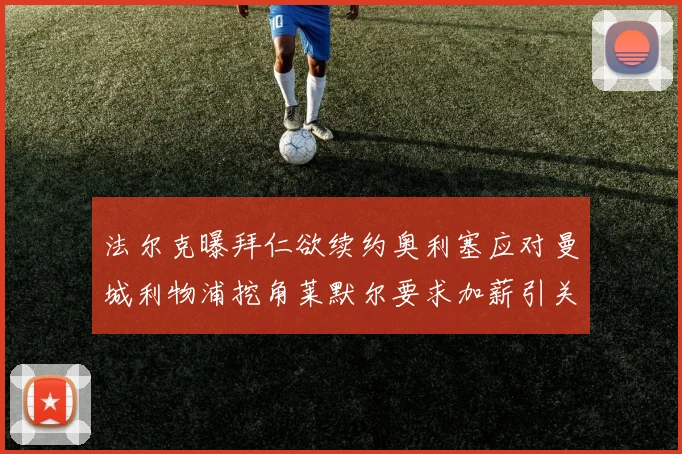 法尔克曝拜仁欲续约奥利塞应对曼城利物浦挖角莱默尔要求加薪引关注