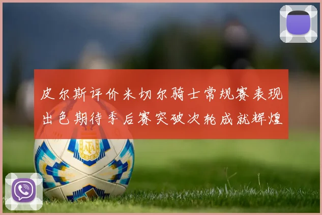 皮尔斯评价米切尔骑士常规赛表现出色期待季后赛突破次轮成就辉煌