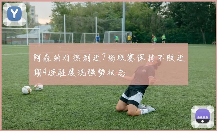 阿森纳对热刺近7场联赛保持不败近期4连胜展现强势状态