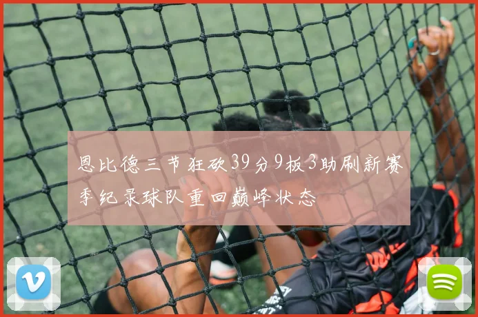 恩比德三节狂砍39分9板3助刷新赛季纪录球队重回巅峰状态