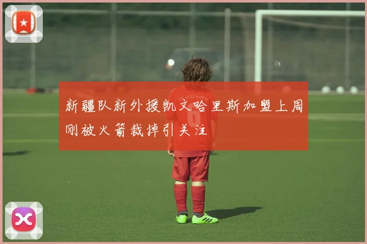 新疆队新外援凯文哈里斯加盟上周刚被火箭裁掉引关注