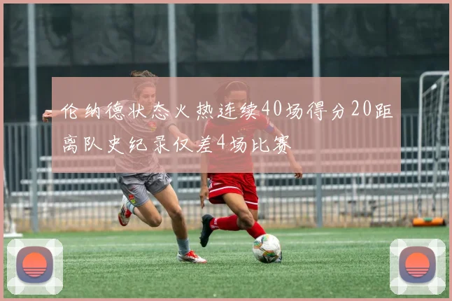 伦纳德状态火热连续40场得分20距离队史纪录仅差4场比赛