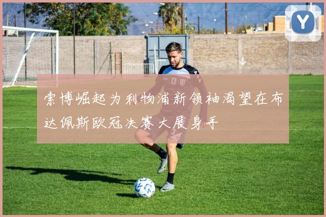 索博崛起为利物浦新领袖渴望在布达佩斯欧冠决赛大展身手