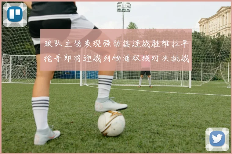 狼队主场表现强劲接连战胜维拉平枪手即将迎战利物浦双线对决挑战升级