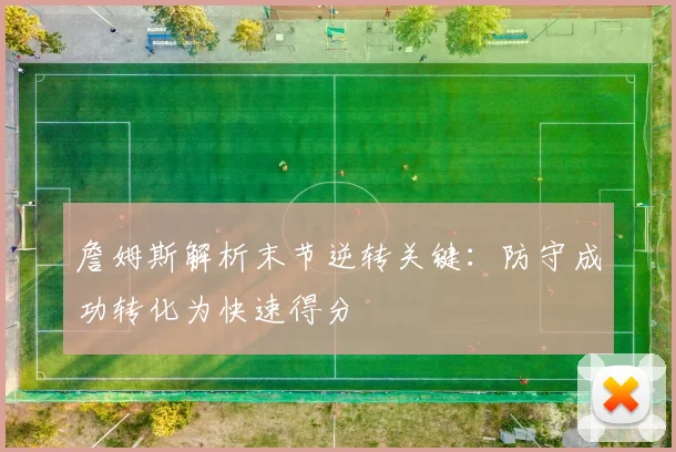 詹姆斯解析末节逆转关键：防守成功转化为快速得分