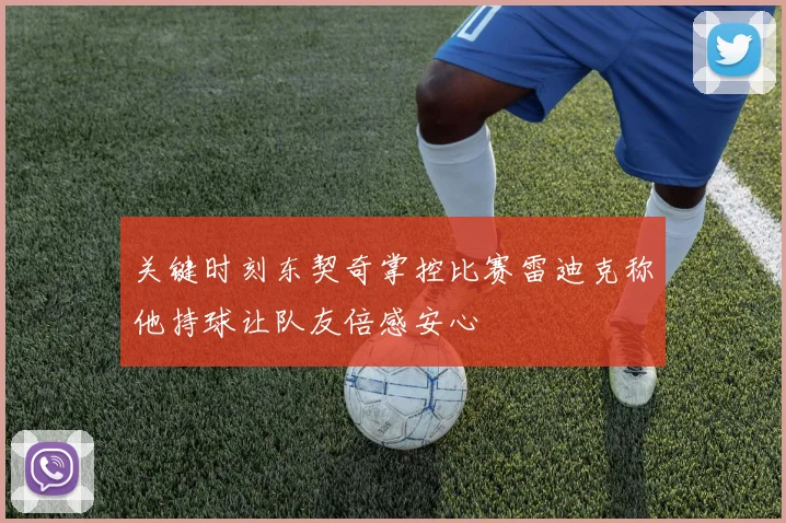 关键时刻东契奇掌控比赛雷迪克称他持球让队友倍感安心