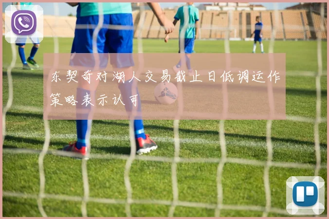 东契奇对湖人交易截止日低调运作策略表示认可