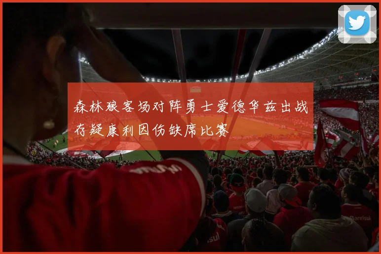 森林狼客场对阵勇士爱德华兹出战存疑康利因伤缺席比赛