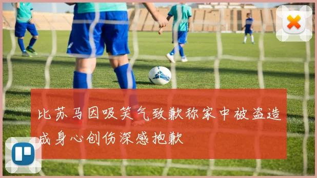 比苏马因吸笑气致歉称家中被盗造成身心创伤深感抱歉