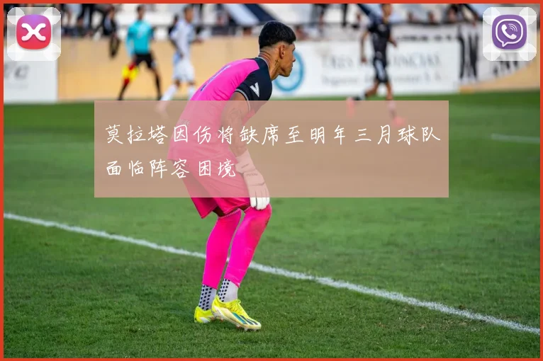 莫拉塔因伤将缺席至明年三月球队面临阵容困境