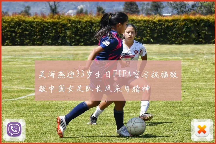 吴海燕迎33岁生日FIFA官方祝福致敬中国女足队长风采与精神