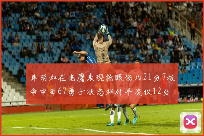 库明加在老鹰表现抢眼场均21分7板命中率67勇士状态相对平淡仅12分5板