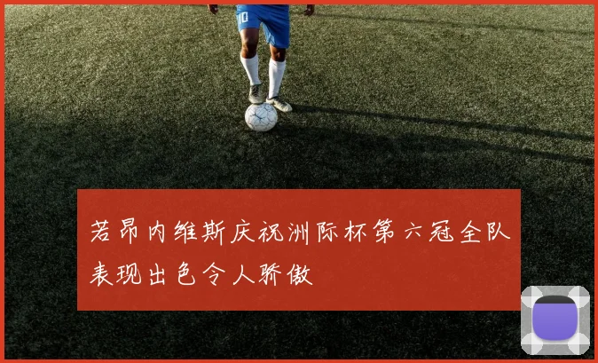 若昂内维斯庆祝洲际杯第六冠全队表现出色令人骄傲