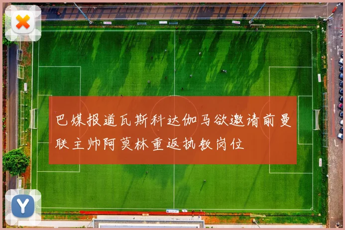 巴媒报道瓦斯科达伽马欲邀请前曼联主帅阿莫林重返执教岗位