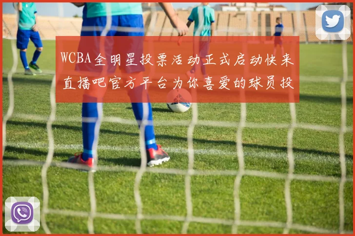 WCBA全明星投票活动正式启动快来直播吧官方平台为你喜爱的球员投票吧