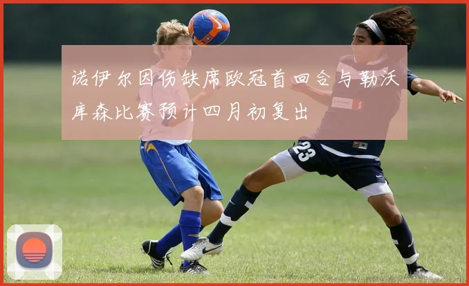 诺伊尔因伤缺席欧冠首回合与勒沃库森比赛预计四月初复出