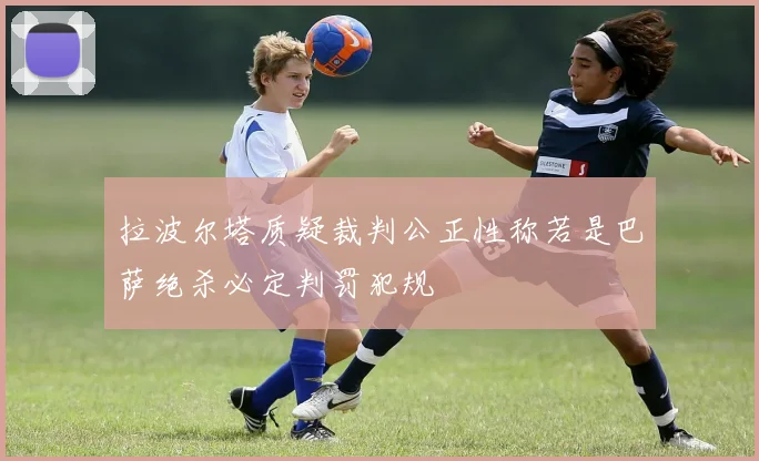 拉波尔塔质疑裁判公正性称若是巴萨绝杀必定判罚犯规