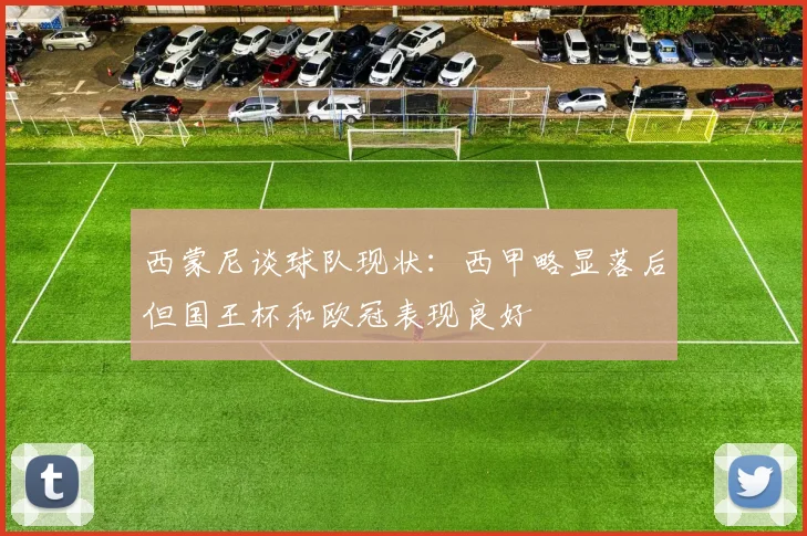 西蒙尼谈球队现状：西甲略显落后但国王杯和欧冠表现良好
