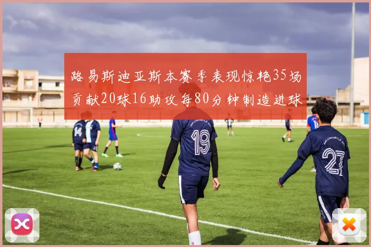 路易斯迪亚斯本赛季表现惊艳35场贡献20球16助攻每80分钟制造进球