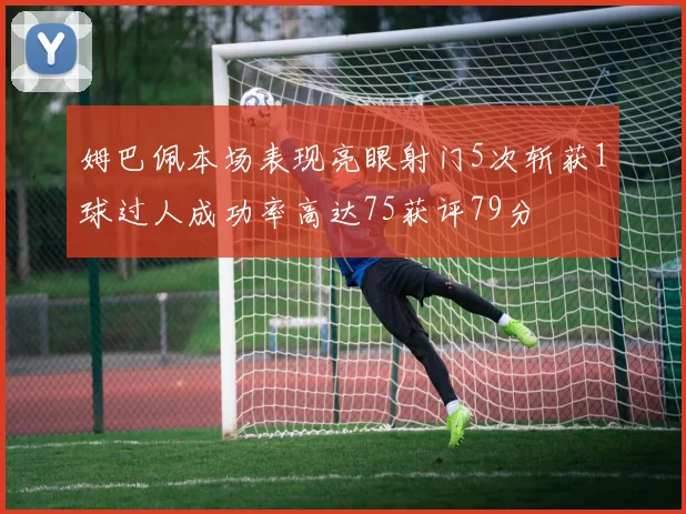 姆巴佩本场表现亮眼射门5次斩获1球过人成功率高达75获评79分