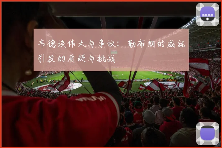 韦德谈伟大与争议：勒布朗的成就引发的质疑与挑战