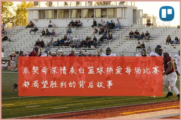 东契奇深情表白篮球热爱每场比赛都渴望胜利的背后故事