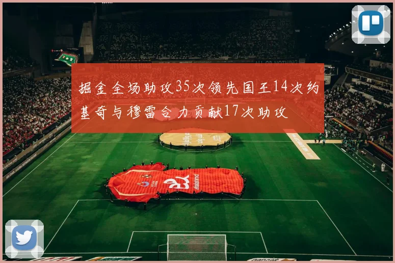 掘金全场助攻35次领先国王14次约基奇与穆雷合力贡献17次助攻