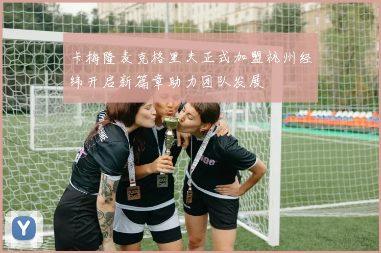卡梅隆麦克格里夫正式加盟杭州经纬开启新篇章助力团队发展