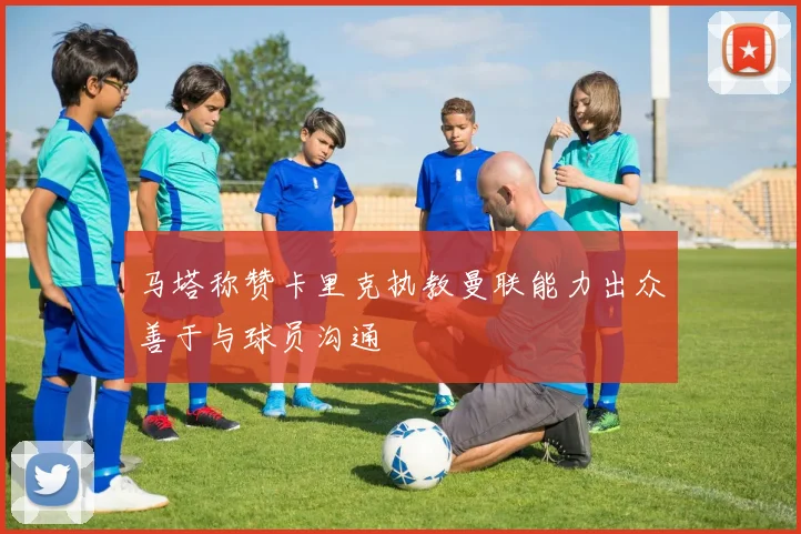 马塔称赞卡里克执教曼联能力出众善于与球员沟通