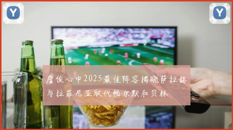 詹俊心中2025最佳阵容揭晓萨拉赫与拉菲尼亚取代帕尔默和贝林