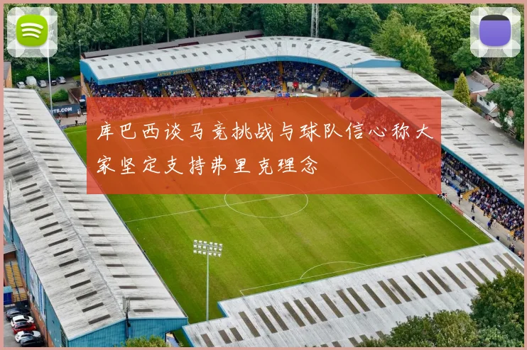 库巴西谈马竞挑战与球队信心称大家坚定支持弗里克理念