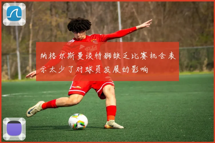 纳格尔斯曼谈特狮缺乏比赛机会表示太少了对球员发展的影响