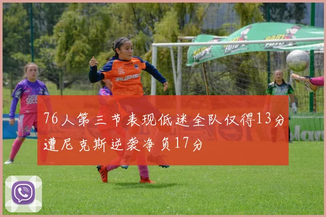 76人第三节表现低迷全队仅得13分遭尼克斯逆袭净负17分