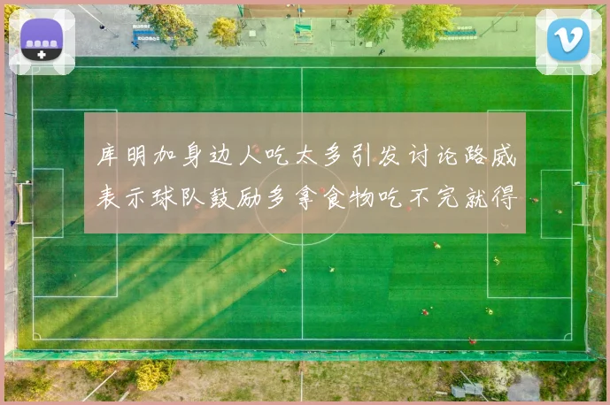 库明加身边人吃太多引发讨论路威表示球队鼓励多拿食物吃不完就得扔掉