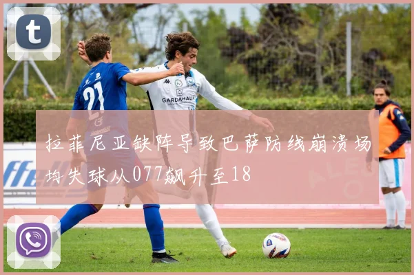 拉菲尼亚缺阵导致巴萨防线崩溃场均失球从077飙升至18