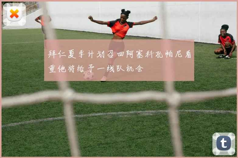 拜仁夏季计划召回阿塞科孔帕尼看重他将给予一线队机会