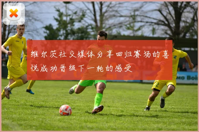 维尔茨社交媒体分享回归赛场的喜悦成功晋级下一轮的感受